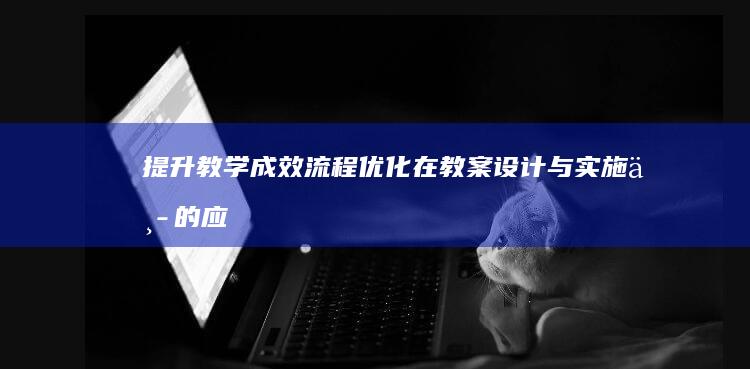 提升教学成效：流程优化在教案设计与实施中的应用