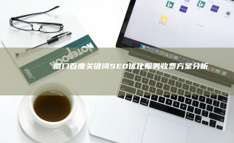 厦门百度关键词SEO优化服务收费方案分析