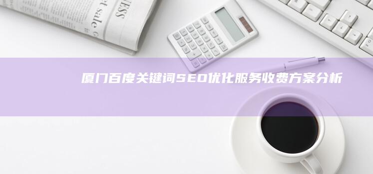 厦门百度关键词SEO优化服务收费方案分析